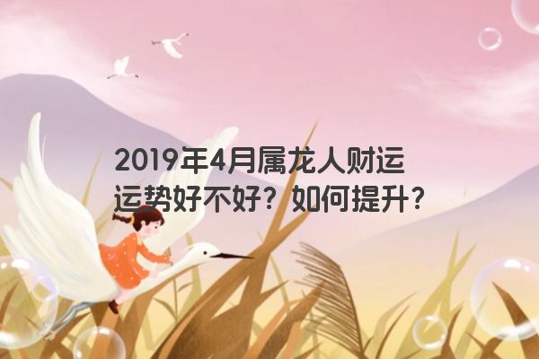 2019年4月属龙人财运运势好不好？如何提升？