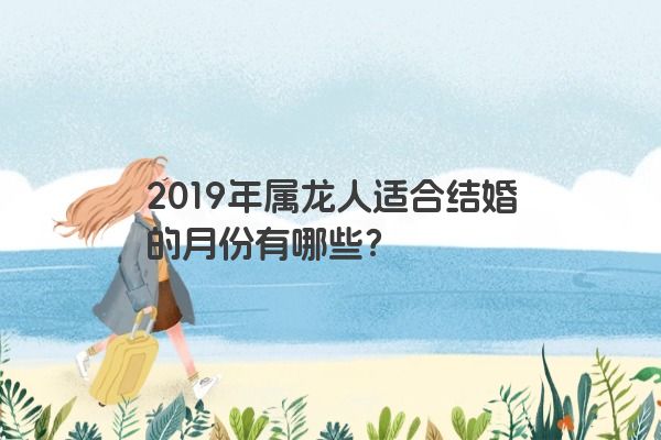 2019年属龙人适合结婚的月份有哪些？