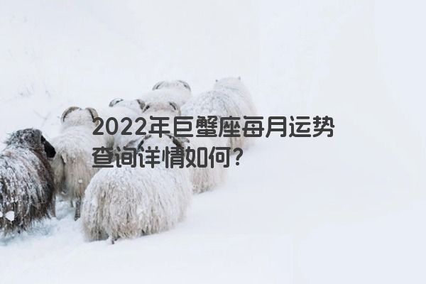 2022年巨蟹座每月运势查询详情如何？