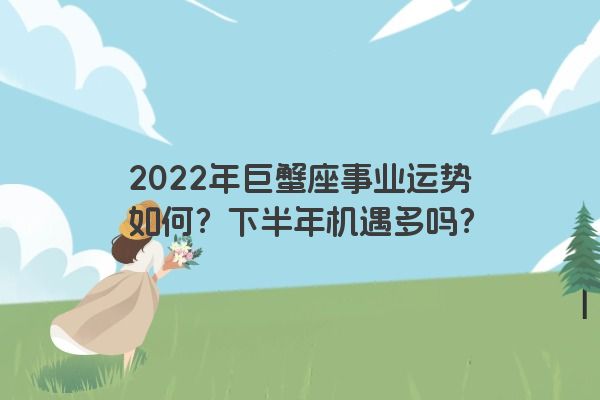 2022年巨蟹座事业运势如何？下半年机遇多吗？