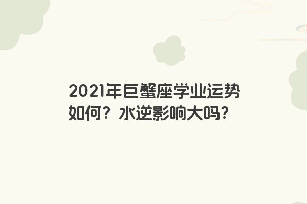 2021年巨蟹座学业运势如何？水逆影响大吗？