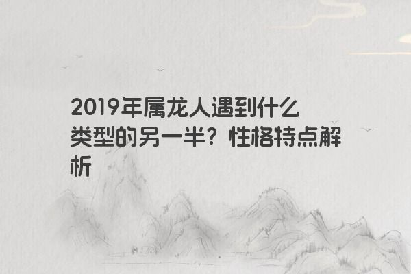 2019年属龙人遇到什么类型的另一半？性格特点解析