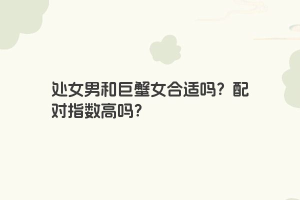 处女男和巨蟹女合适吗？配对指数高吗？