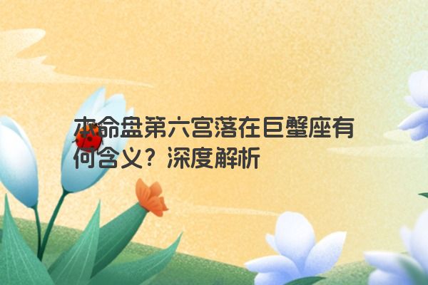 本命盘第六宫落在巨蟹座有何含义？深度解析