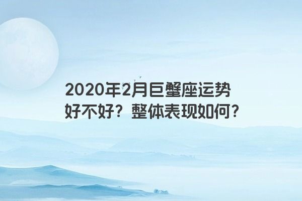 2020年2月巨蟹座运势好不好？整体表现如何？