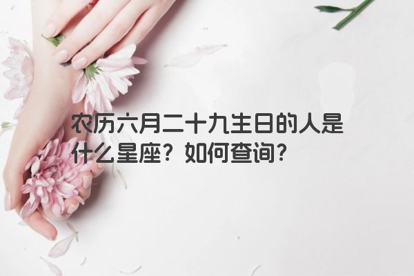 农历六月二十九生日的人是什么星座？如何查询？