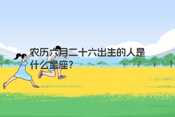 农历六月二十六出生的人是什么星座？