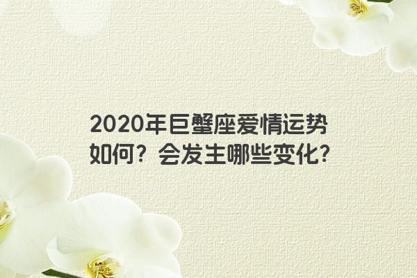 2020年巨蟹座爱情运势如何？会发生哪些变化？