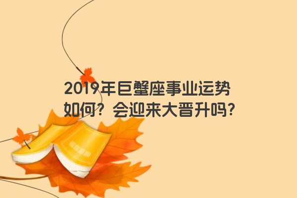 2019年巨蟹座事业运势如何？会迎来大晋升吗？