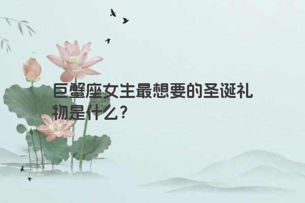 巨蟹座女生最想要的圣诞礼物是什么？