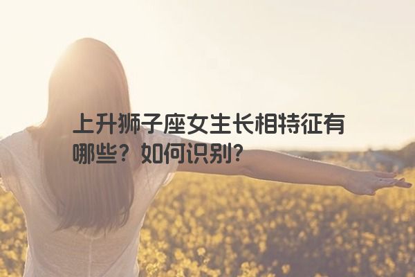 上升狮子座女生长相特征有哪些？如何识别？