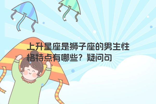 上升星座是狮子座的男生性格特点有哪些？疑问句