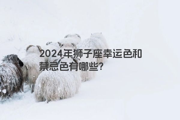 2024年狮子座幸运色和禁忌色有哪些？