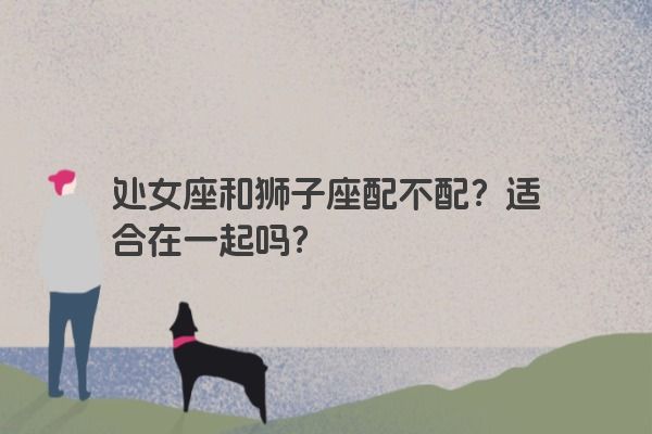 处女座和狮子座配不配？适合在一起吗？