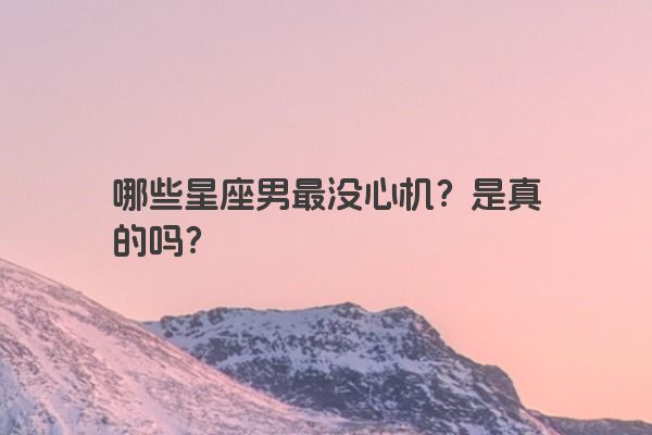 哪些星座男最没心机？是真的吗？