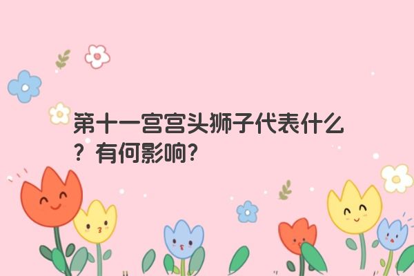 第十一宫宫头狮子代表什么？有何影响？