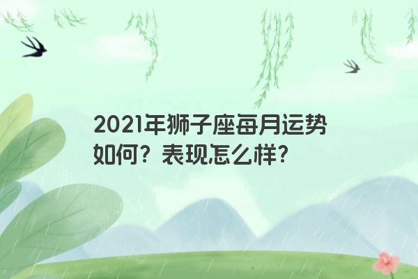 2021年狮子座每月运势如何？表现怎么样？