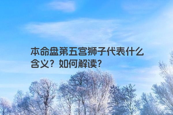 本命盘第五宫狮子代表什么含义？如何解读？