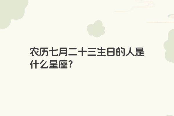 农历七月二十三生日的人是什么星座？