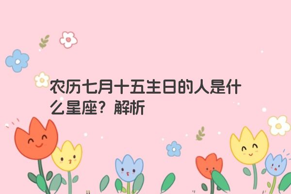 农历七月十五生日的人是什么星座？解析