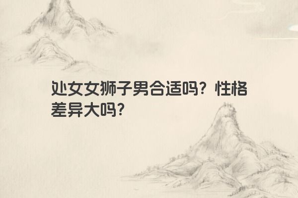 处女女狮子男合适吗？性格差异大吗？