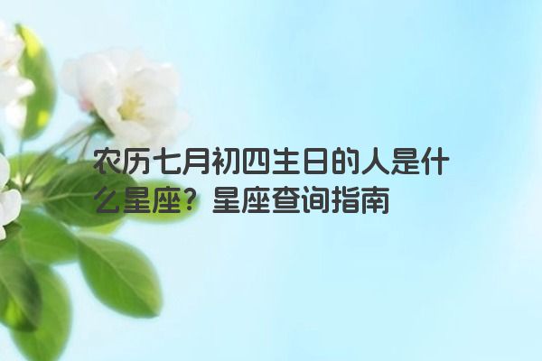 农历七月初四生日的人是什么星座？星座查询指南