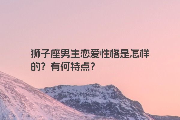 狮子座男生恋爱性格是怎样的？有何特点？