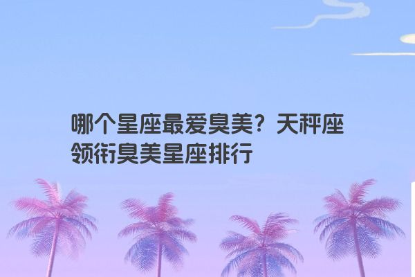 哪个星座最爱臭美？天秤座领衔臭美星座排行