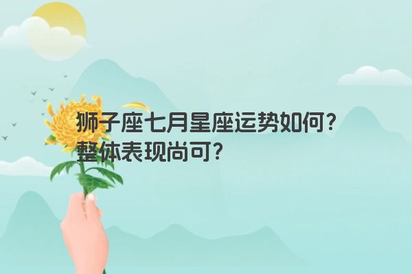 狮子座七月星座运势如何？整体表现尚可？