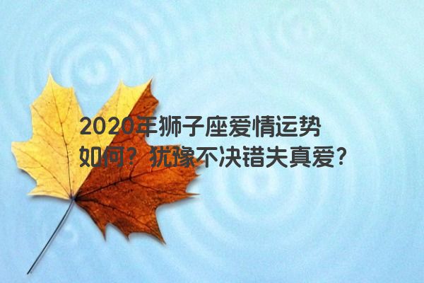 2020年狮子座爱情运势如何？犹豫不决错失真爱？