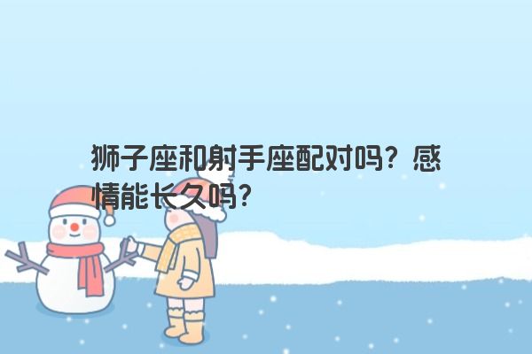 狮子座和射手座配对吗？感情能长久吗？