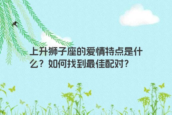 上升狮子座的爱情特点是什么？如何找到最佳配对？