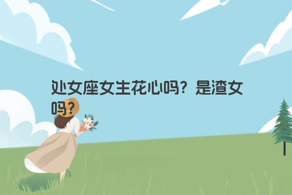 处女座女生花心吗？是渣女吗？