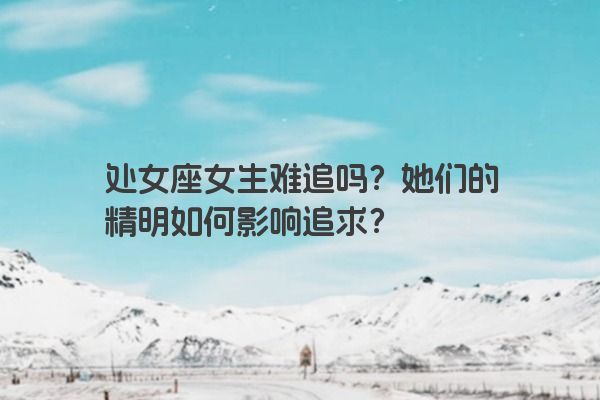 处女座女生难追吗？她们的精明如何影响追求？