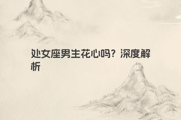 处女座男生花心吗？深度解析