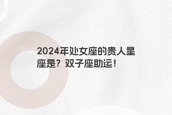 2024年处女座的贵人星座是？双子座助运！