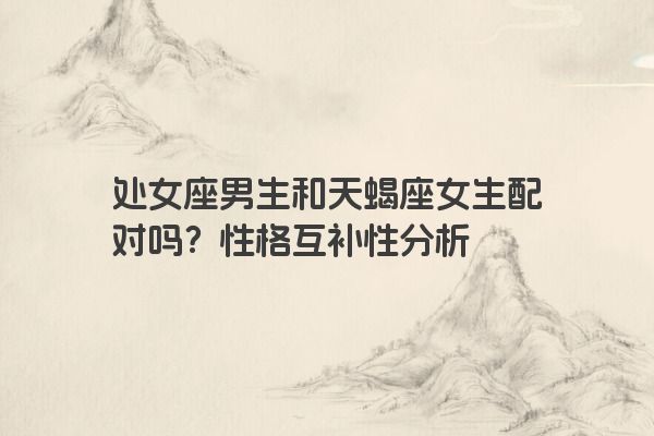 处女座男生和天蝎座女生配对吗？性格互补性分析