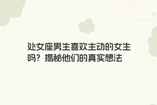 处女座男生喜欢主动的女生吗？揭秘他们的真实想法