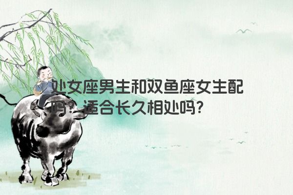处女座男生和双鱼座女生配吗？适合长久相处吗？