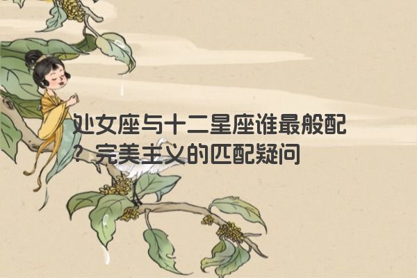 处女座与十二星座谁最般配？完美主义的匹配疑问