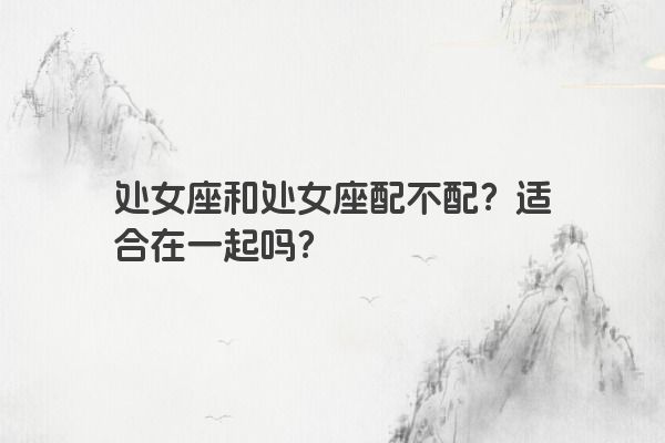 处女座和处女座配不配？适合在一起吗？