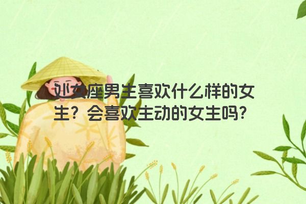 处女座男生喜欢什么样的女生？会喜欢主动的女生吗？