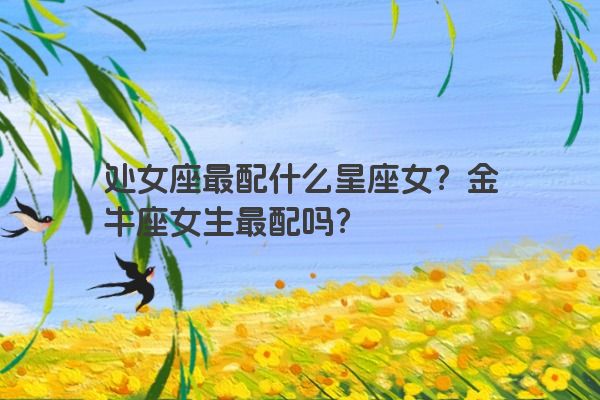 处女座最配什么星座女？金牛座女生最配吗？