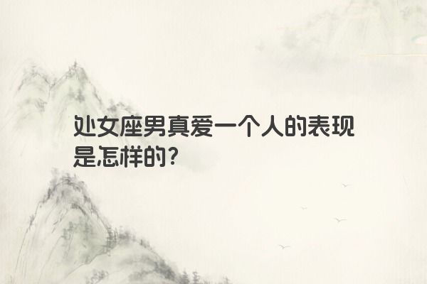 处女座男真爱一个人的表现是怎样的？