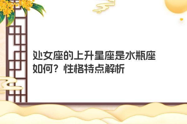 处女座的上升星座是水瓶座如何？性格特点解析