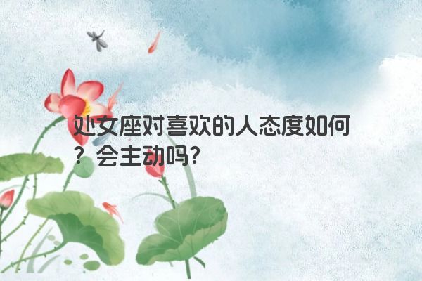 处女座对喜欢的人态度如何？会主动吗？
