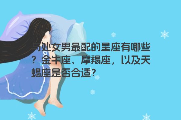 与处女男最配的星座有哪些？金牛座、摩羯座，以及天蝎座是否合适？