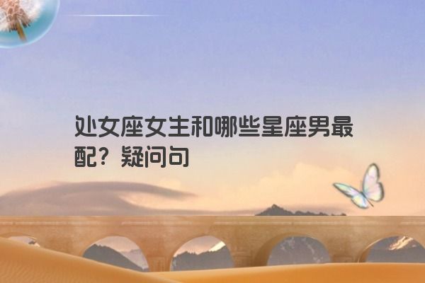 处女座女生和哪些星座男最配？疑问句