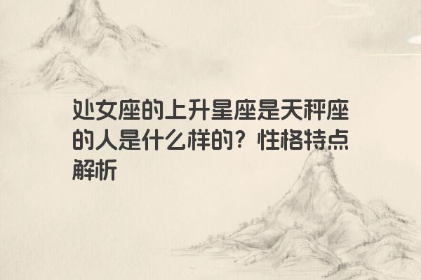 处女座的上升星座是天秤座的人是什么样的？性格特点解析