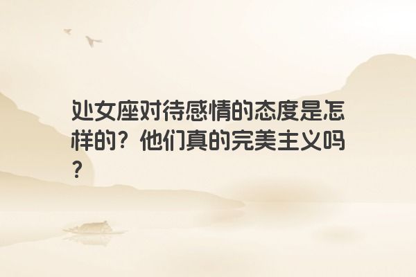 处女座对待感情的态度是怎样的？他们真的完美主义吗？